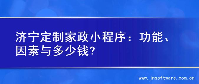 济宁定制家政小程序：功能、因素与多少钱?
