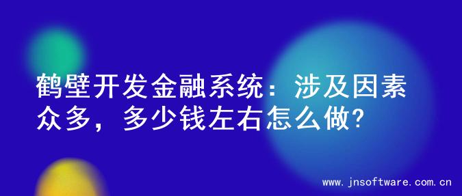 鹤壁开发金融系统：涉及因素众多，多少钱左右怎么做?