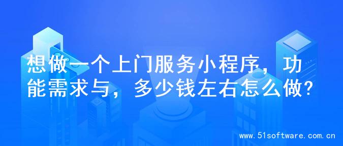 想做一个上门服务小程序，功能需求与，多少钱左右怎么做?