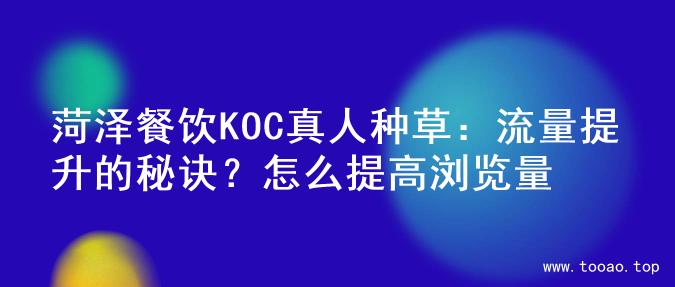 菏泽餐饮KOC真人种草：流量提升的秘诀？怎么提高浏览量