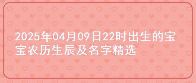 2025年04月09日22时出生的宝宝农历生辰及名字精选
