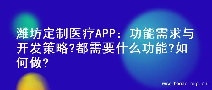 潍坊定制医疗APP：功能需求与开发策略?都需要什么功能?如何做?