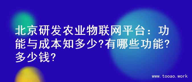 北京研发农业物联网平台：功能与成本知多少?有哪些功能?多少钱?