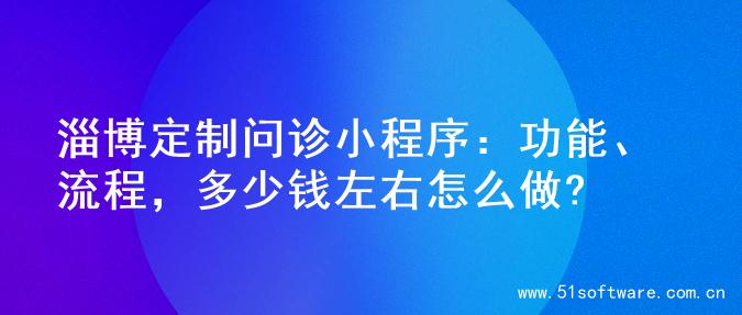 淄博定制问诊小程序：功能、流程，多少钱左右怎么做?