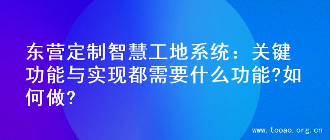 东营定制智慧工地系统：关键功能与实现都需要什么功能?如何做?