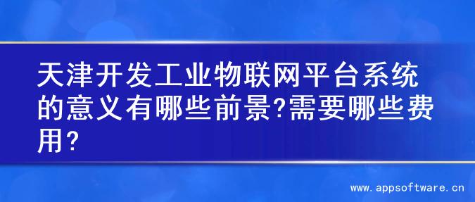 天津开发工业物联网平台系统的意义有哪些前景?需要哪些费用?