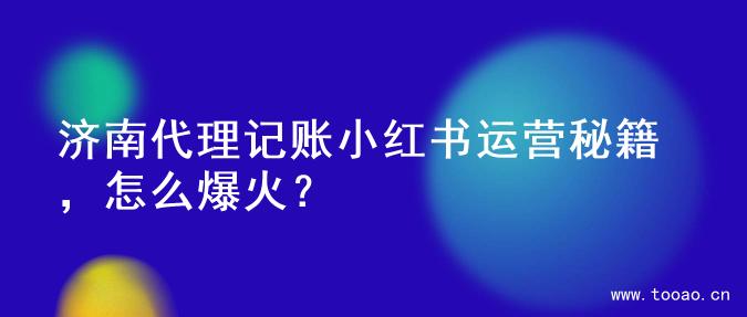 济南代理记账小红书运营秘籍，怎么爆火？