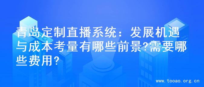 青岛定制直播系统：发展机遇与成本考量有哪些前景?需要哪些费用?