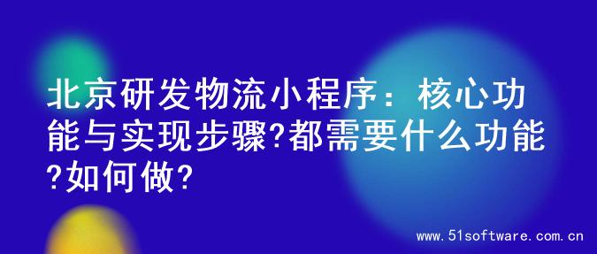 北京研发物流小程序：核心功能与实现步骤?都需要什么功能?如何做?