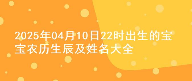 2025年04月10日22时出生的宝宝农历生辰及姓名大全
