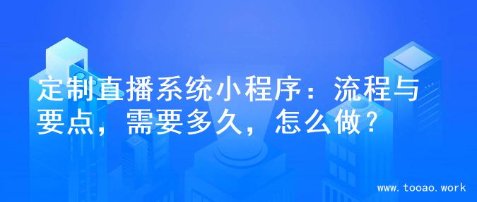 定制直播系统小程序：流程与要点，需要多久，怎么做？