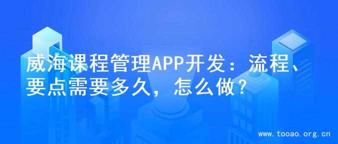 威海课程管理APP开发：流程、要点需要多久，怎么做？