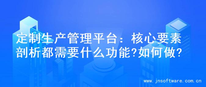 定制生产管理平台：核心要素剖析都需要什么功能?如何做?