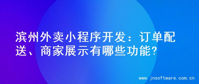 滨州外卖小程序开发：订单配送、商家展示有哪些功能?