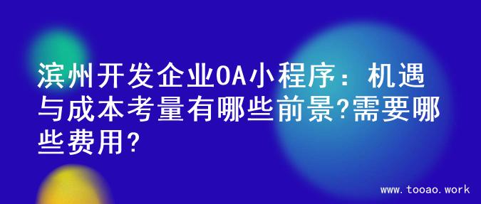 滨州开发企业OA小程序：机遇与成本考量有哪些前景?需要哪些费用?