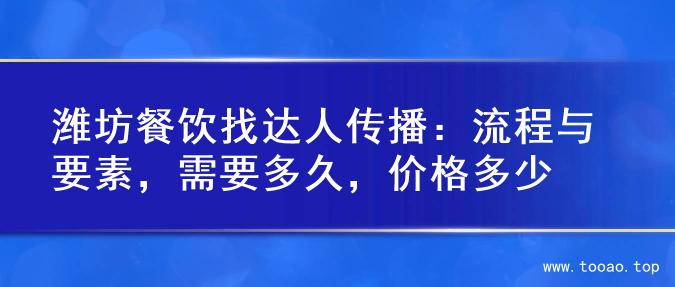 潍坊餐饮找达人传播：流程与要素，需要多久，价格多少