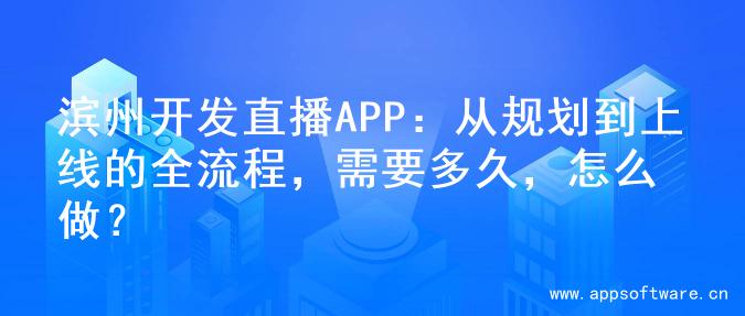 滨州开发直播APP：从规划到上线的全流程，需要多久，怎么做？