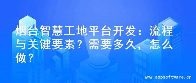烟台智慧工地平台开发：流程与关键要素？需要多久，怎么做？