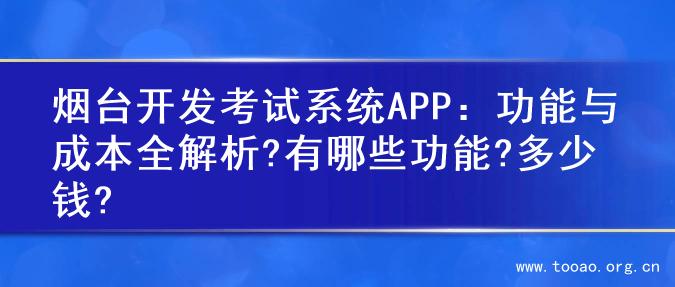烟台开发考试系统APP：功能与成本全解析?有哪些功能?多少钱?