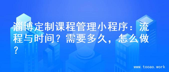 淄博定制课程管理小程序：流程与时间？需要多久，怎么做？