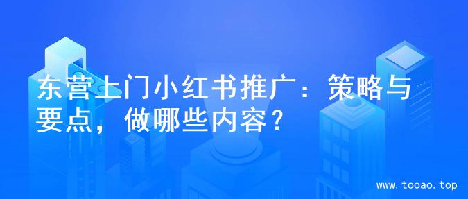 东营上门小红书推广：策略与要点，做哪些内容？