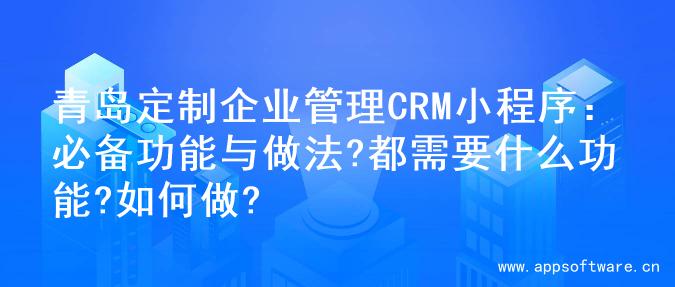 青岛定制企业管理CRM小程序：必备功能与做法?都需要什么功能?如何做?