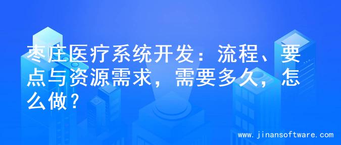 枣庄医疗系统开发：流程、要点与资源需求，需要多久，怎么做？
