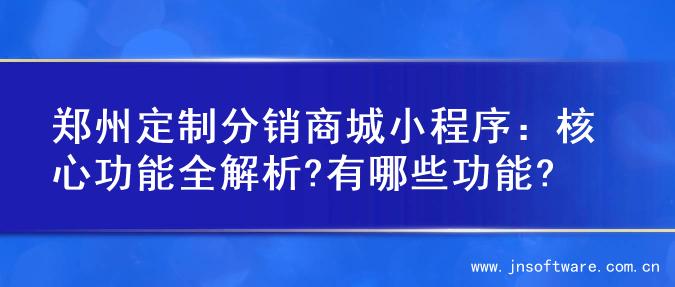 郑州定制分销商城小程序：核心功能全解析?有哪些功能?