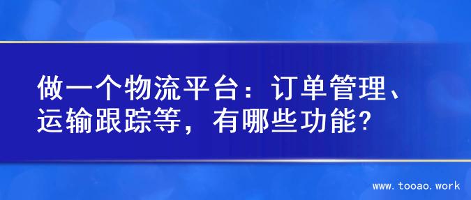 做一个物流平台：订单管理、运输跟踪等，有哪些功能?