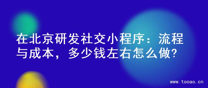 在北京研发社交小程序：流程与成本，多少钱左右怎么做?