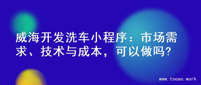 威海开发洗车小程序：市场需求、技术与成本，可以做吗?