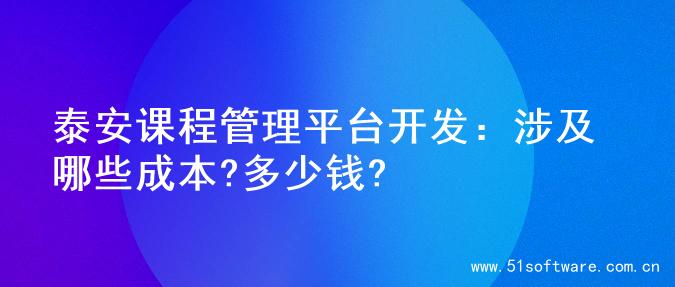 泰安课程管理平台开发：涉及哪些成本?多少钱?
