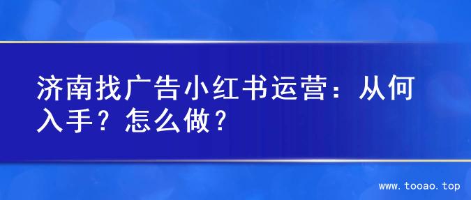 济南找广告小红书运营：从何入手？怎么做？