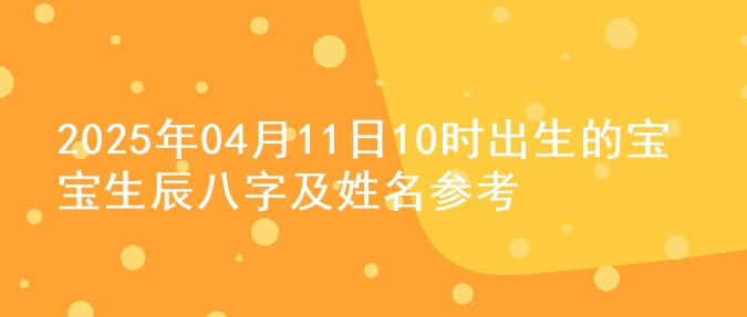 2025年04月11日10时出生的宝宝生辰八字及姓名参考