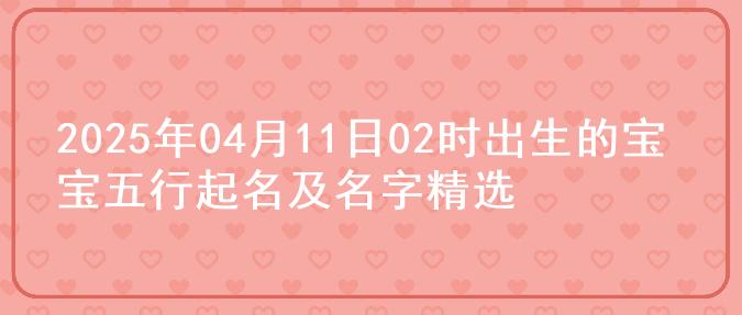 2025年04月11日02时出生的宝宝五行起名及名字精选