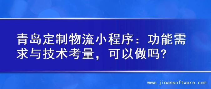青岛定制物流小程序：功能需求与技术考量，可以做吗?