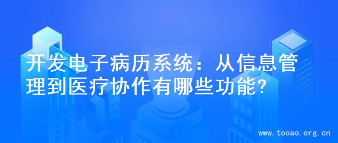 开发电子病历系统：从信息管理到医疗协作有哪些功能?