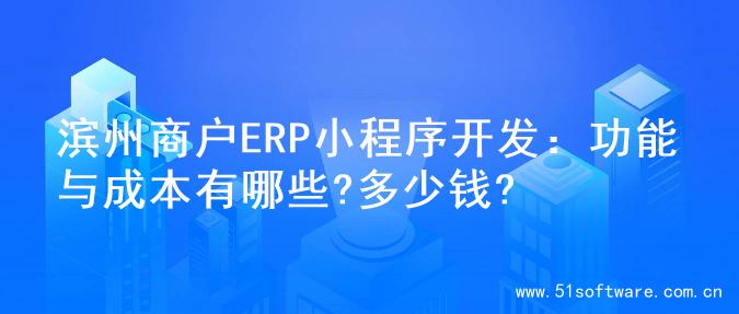滨州商户ERP小程序开发：功能与成本有哪些?多少钱?