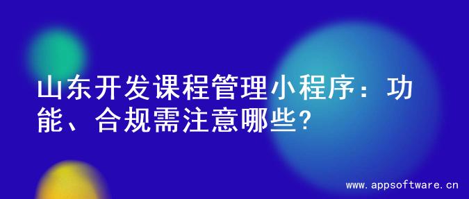 山东开发课程管理小程序：功能、合规需注意哪些?