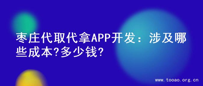 枣庄代取代拿APP开发：涉及哪些成本?多少钱?