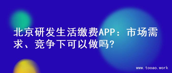 北京研发生活缴费APP：市场需求、竞争下可以做吗?