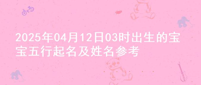 2025年04月12日03时出生的宝宝五行起名及姓名参考