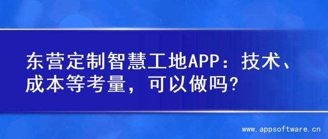 东营定制智慧工地APP：技术、成本等考量，可以做吗?