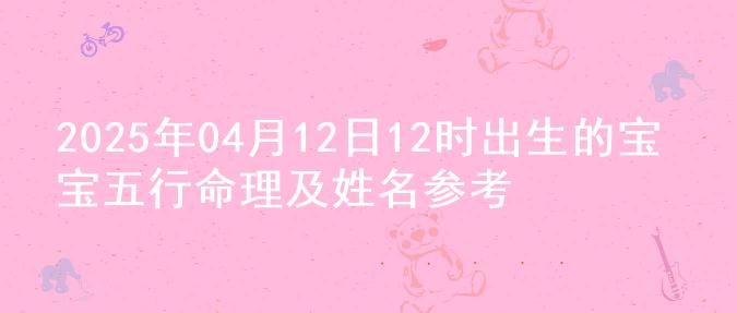 2025年04月12日12时出生的宝宝五行命理及姓名参考