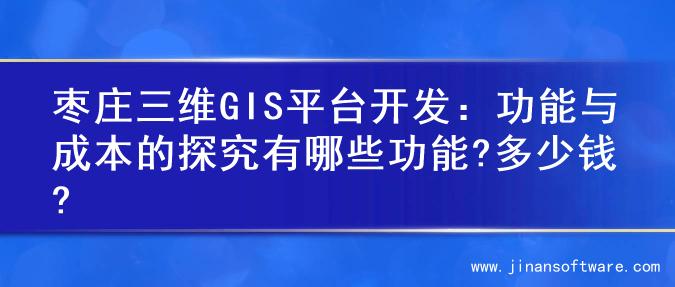 枣庄三维GIS平台开发：功能与成本的探究有哪些功能?多少钱?