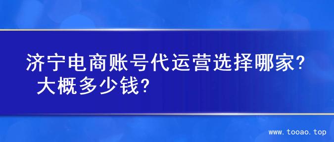 济宁电商账号代运营选择哪家? 大概多少钱?