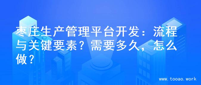 枣庄生产管理平台开发：流程与关键要素？需要多久，怎么做？