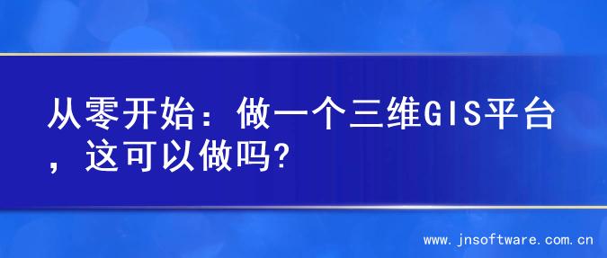 从零开始：做一个三维GIS平台，这可以做吗?