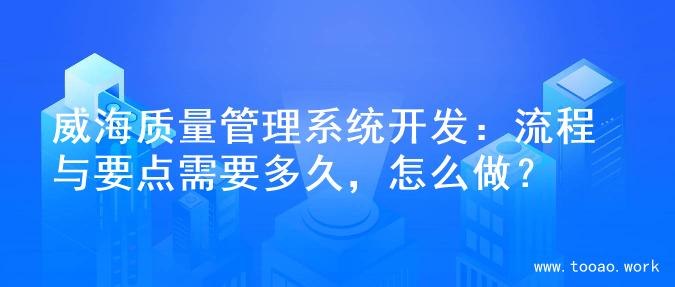 威海质量管理系统开发：流程与要点需要多久，怎么做？