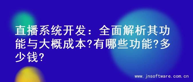 直播系统开发：全面解析其功能与大概成本?有哪些功能?多少钱?